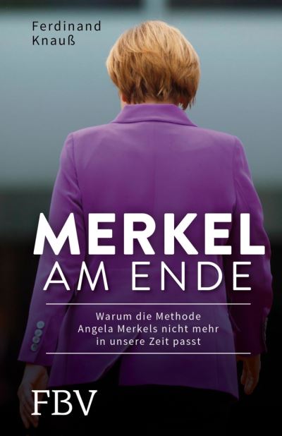 Merkel am Ende: Warum die Methode Angela Merkels nicht mehr in unsere Zeit passt Ferdinand Knauß Author