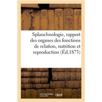 Splanchnologie, rapport des principaux organes des fonctions de relation, nutrition et reproduction