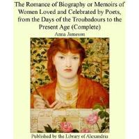 The Romance of Biography or Memoirs of Women Loved and Celebrated by Poets, from The Days of The Troubadours to The Present Age (Complete)