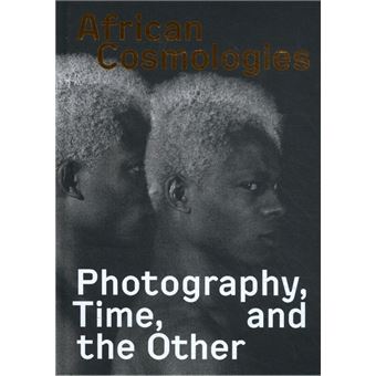 African Cosmologies Photography, Time, And The Other - Cartonné - Mark ...