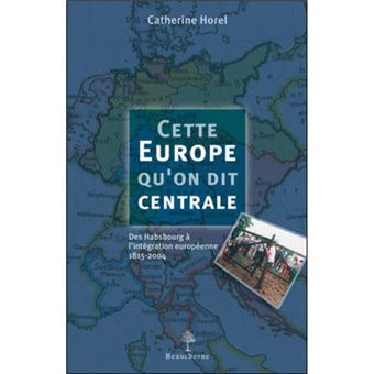 Cette Europe qu'on dit centrale - Des Habsbourg à l'intégration européenne 1815-2004