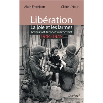 Libération - La joie et les larmes - Acteurs et témoins racontent - 1944-1945
