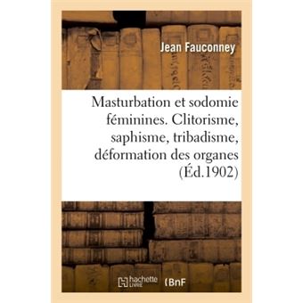 La masturbation et la sodomie féminines. Clitorisme, saphisme, tribadisme, déformation des organes