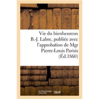 Vie du bienheureux B.-J. Labre, publiée avec l'approbation de Mgr Pierre-Louis Parisis