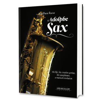Adolphe Sax, His life, his creative genius, his saxophones, a musical revolution