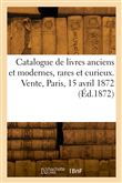 Catalogue de livres anciens et modernes, rares et curieux. Vente, Paris, 15 avril 1872