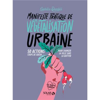 Manifeste pratique de la végétalisation urbaine - 50 actions Coups de green pour changer la vie sans