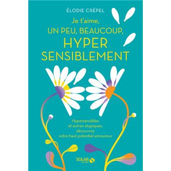 Je t'aime, un peu, beaucoup, hyper sensiblement - Hypersensibles et autres atypiques, découvrez votr