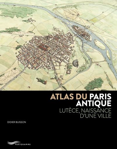 Atlas du Paris antique Lutèce Naissance d'un ville