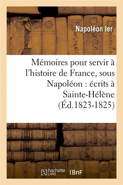Mémoires pour servir à l'histoire de France, sous Napoléon : écrits à Sainte-Hélène (Éd.1823-1825)
