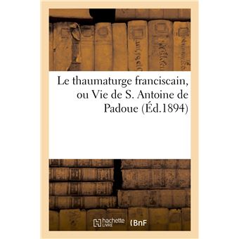 Le thaumaturge franciscain, ou Vie de S. Antoine de Padoue