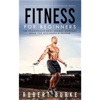 Fitness for Beginners An Introductory Guide to Overcoming Mental The Progressive Body Weight Workout Book for Beginners Beyond ebook ePub Robert Burke Achat ebook fnac