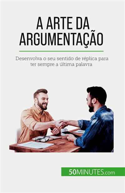 A arte da argumentação Desenvolva o seu sentido de réplica para ter sempre a última palavra