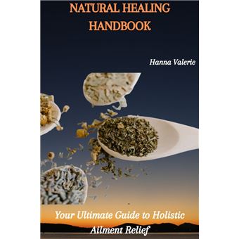 NATURAL HEALING HANDBOOK: Your Ultimate Guide to Holistic Ailment ...