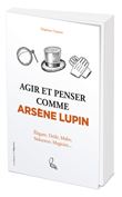 Agir et penser comme Arsène Lupin - Élégant, drôle, malin, séducteur, magicien...