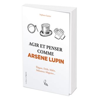 Agir et penser comme Arsène Lupin - Élégant, drôle, malin, séducteur, magicien...
