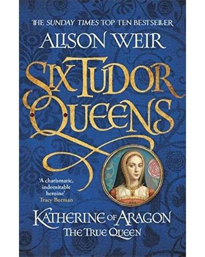 SIX TUDOR QUEENS,1:KATHERINE OF ARAGON THE TRUE QUEEN