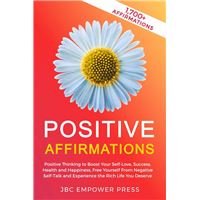 Positive Affirmations: Positive Thinking to Boost Your Self-Love, Success, Health and Happiness, Free Yourself From Negative Self-Talk and Experience the Rich Life You Deserve