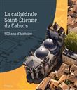 La cathédrale Saint-Étienne de Cahors. 900 ans d'histoire