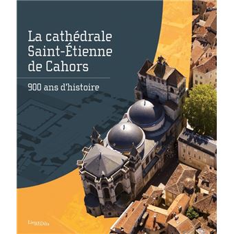 La cathédrale Saint-Étienne de Cahors. 900 ans d'histoire