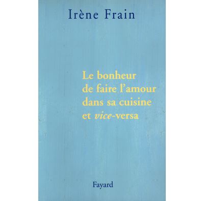 Le bonheur de faire l'amour dans sa cuisine et vice-versa - Irène Frain - broché
