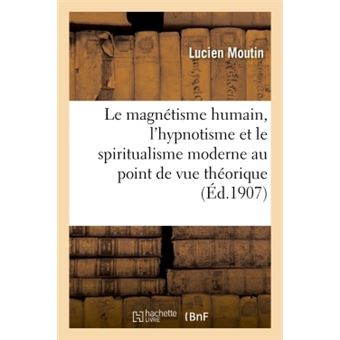 Le magnétisme humain, l'hypnotisme et le spiritualisme moderne considérés au point de vue
