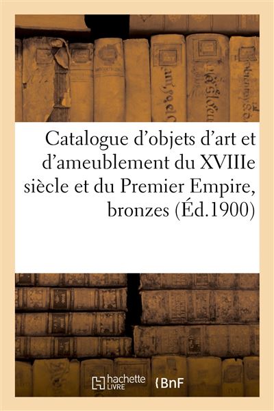 Catalogue d'objets d'art et d'ameublement du XVIIIe siècle et du Premier Empire, bronzes