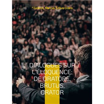 Dialogues sur l'éloquence: De oratore, Brutus, Orator