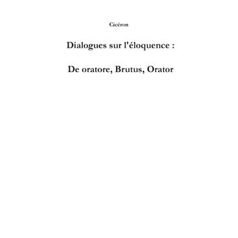 Dialogues sur l'éloquence: De oratore, Brutus, Orator