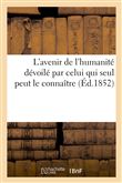 L'avenir de l'humanité dévoilé par celui qui seul peut le connaître, avec préliminaires pour mettre