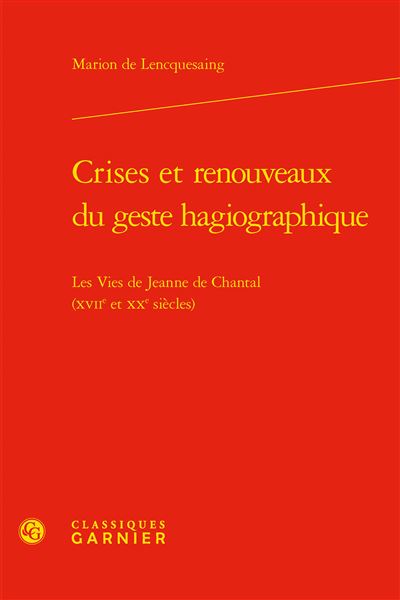 Crises et renouveaux du geste hagiographique Les Vies de Jeanne de Chantal (XVIIe et XXe siècles) - Marion de Lencquesaing - Classiques Garnier - relié - Essai