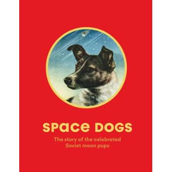 Space Dogs The Story of the Celebrated Soviet Moon Pups