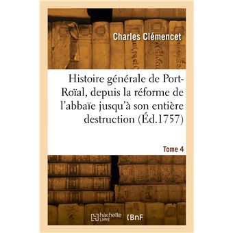 Histoire générale de Port-Roïal, de la réforme de l'abbaïe jusqu'à son entière destruction. Tome 4