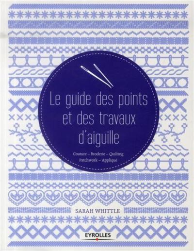 Le guide des points et des travaux d'aiguille couture, broderie, quilting, patchwork, appliqué