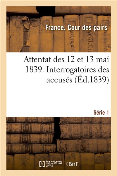 Attentat des 12 et 13 mai 1839. Interrogatoires des accusés. Série 1