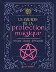 Le guide de la protection magique. Rituels, outils, symboles