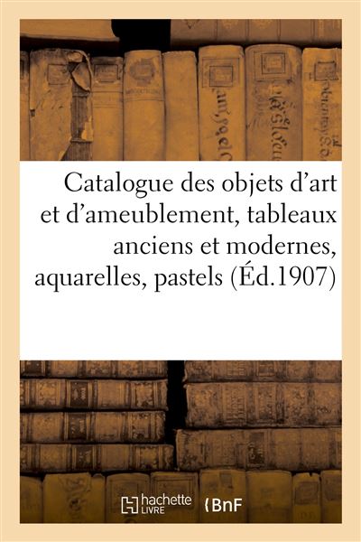 Catalogue des objets d'art et d'ameublement, tableaux anciens et modernes, aquarelles, pastels