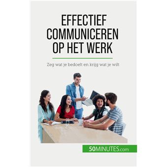 Effectief Communiceren Op Het Werk Zeg Wat Je Bedoelt En Krijg Wat Je ...