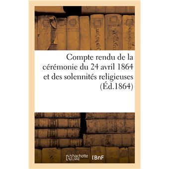 Compte rendu de la cérémonie du 24 avril 1864 et des solennités religieuses, qui ont suivi