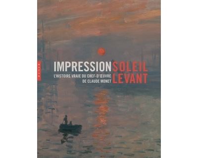 Impression soleil levant : L'histoire vrai du chef-d'oeuvre de Claude Monet