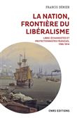 La nation, frontière du libéralisme - Libre-échangistes et protectionnistes français, 1786-1914