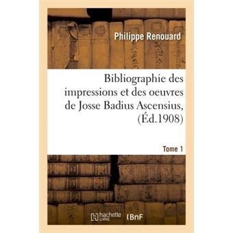 Bibliographie des impressions et des oeuvres de Josse Badius Ascensius, 1462-1535
