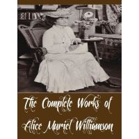 The Complete Works of Alice Muriel Williamson (18 Complete Works of Alice Muriel Williamson Including The Adventure of Princess Sylvia, Rosemary A Christmas story, The Powers and Maxine