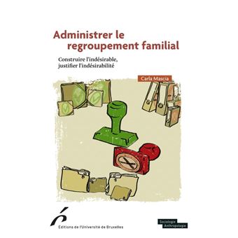 Administrer le regroupement familial.construire l indesirable,justifier l indesi