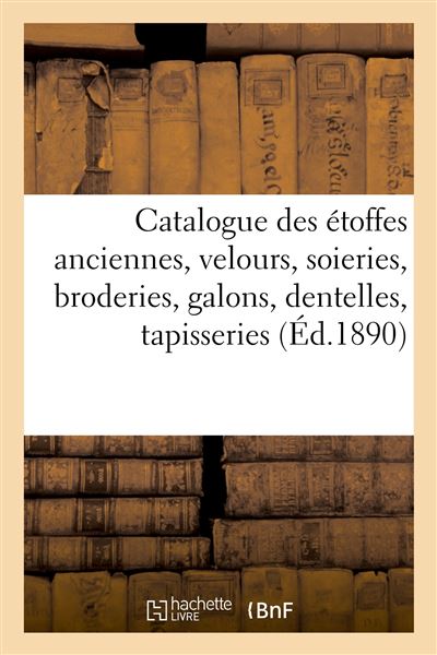 Catalogue des étoffes anciennes, velours, soieries, broderies, galons, dentelles, tapisseries