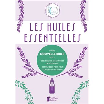 Les huiles essentielles - Votre nouvelle Bible avec : les 75 huiles essentielles de référence - 300 remèdes pour tous - Les maux du quotidien