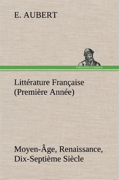 Littérature Française (Première Année) Moyen-Âge, Renaissance, Dix-Septième Siècle - E. Aubert - broché