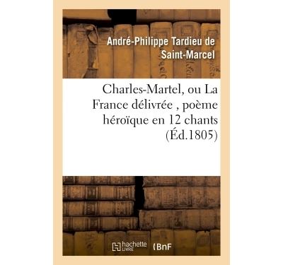 Charles-Martel, ou La France délivrée , poème héroïque en 12 chants - André-Philippe Tardieu de Saint-Marcel - broché