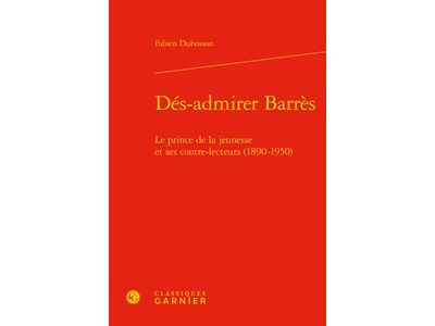 Dés-admirer barrès - le prince de la jeunesse et ses contre-lecteurs (1890-1950)