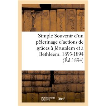 Simple Souvenir d'un pèlerinage d'actions de grâces à Jérusalem et à Bethléem. 1893-1894